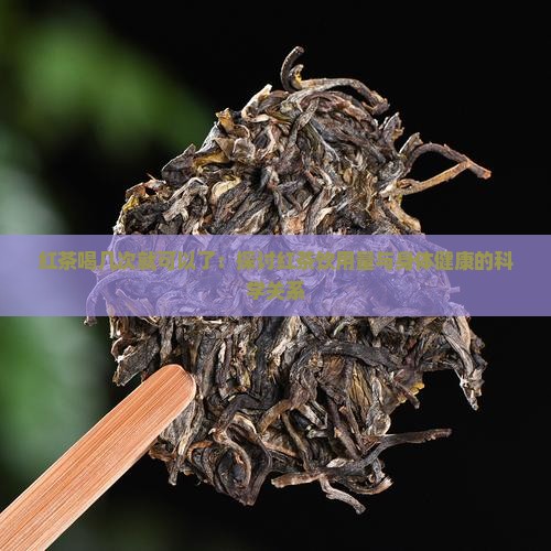 红茶喝几次就可以了：探讨红茶饮用量与身体健康的科学关系