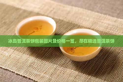 冰岛普洱茶饼包装图片及价格一览，尽在精选普洱茶饼