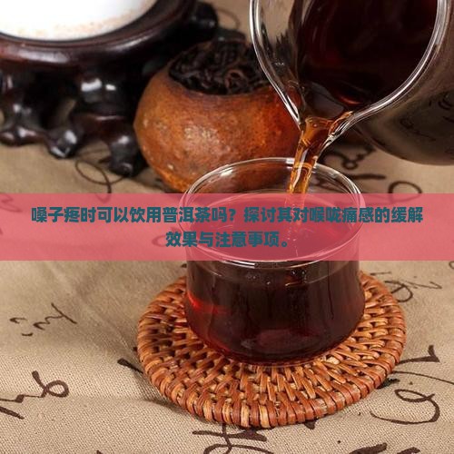 嗓子疼时可以饮用普洱茶吗?探讨其对喉咙痛感的缓解效果与注意事项。 嗓子疼时可以饮用普洱茶吗?探讨其对喉咙痛感的缓解效果与注意事项。