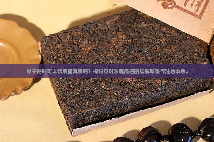 嗓子疼时可以饮用普洱茶吗?探讨其对喉咙痛感的缓解效果与注意事项。 嗓子疼时可以饮用普洱茶吗?探讨其对喉咙痛感的缓解效果与注意事项。