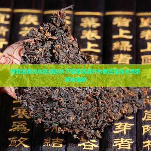 煮普洱茶冷水还是热水下锅普洱茶开水煮还是冷水煮茶好冲泡好 煮普洱茶冷水还是热水下锅普洱茶开水煮还是冷水煮茶好冲泡好