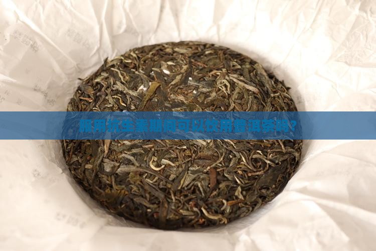 服用抗生素期间可以饮用普洱茶吗? 服用抗生素期间可以饮用普洱茶吗?