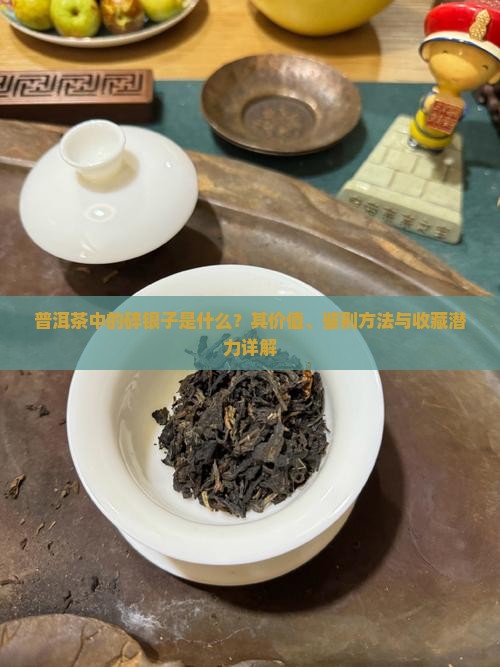 普洱茶中的碎银子是什么？其价值、鉴别方法与收藏潜力详解