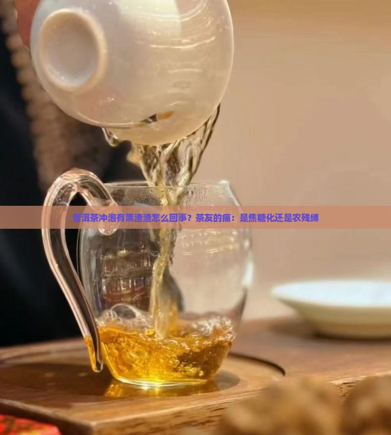 普洱茶冲泡有黑渣渣怎么回事?茶友的痛:是焦糖化还是农残缚 普洱茶冲泡有黑渣渣怎么回事?茶友的痛:是焦糖化还是农残缚