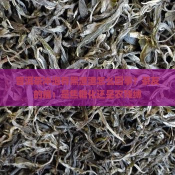 普洱茶冲泡有黑渣渣怎么回事?茶友的痛:是焦糖化还是农残缚 普洱茶冲泡有黑渣渣怎么回事?茶友的痛:是焦糖化还是农残缚