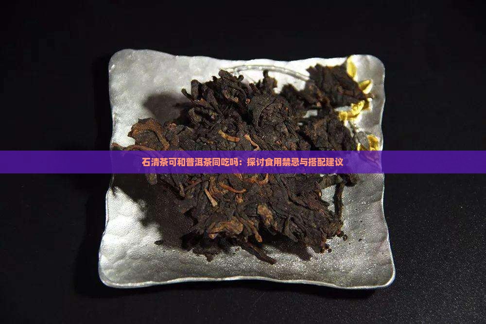 石清茶可和普洱茶同吃吗:探讨食用禁忌与搭配建议 石清茶可和普洱茶同吃吗:探讨食用禁忌与搭配建议