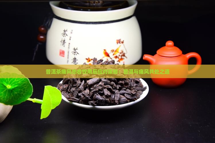 普洱茶痛风患者饮用后应对策略:普洱与痛风共处之道 普洱茶痛风患者饮用后应对策略:普洱与痛风共处之道