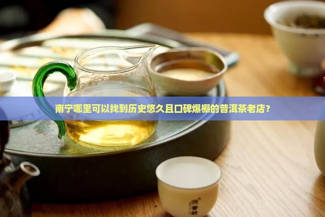 南宁哪里可以找到历史悠久且口碑爆棚的普洱茶老店？