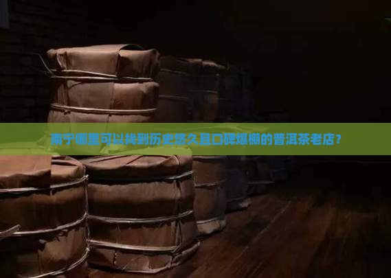 南宁哪里可以找到历史悠久且口碑爆棚的普洱茶老店？