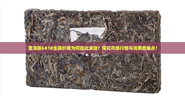 普洱茶6818生茶价格为何如此波动？探究市场行情与消费者痛点！
