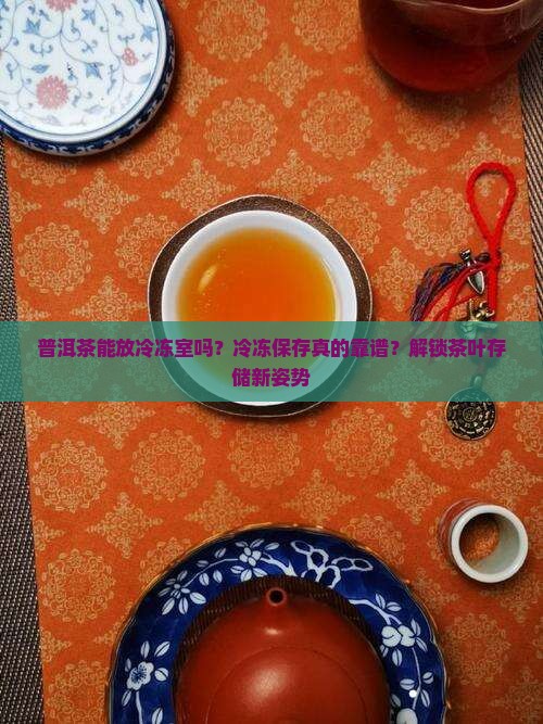 普洱茶能放冷冻室吗？冷冻保存真的靠谱？解锁茶叶存储新姿势