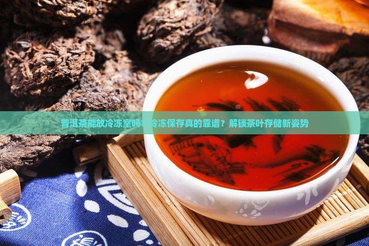 普洱茶能放冷冻室吗？冷冻保存真的靠谱？解锁茶叶存储新姿势