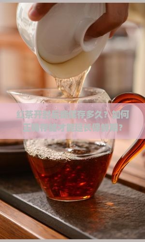 红茶开封后能保存多久？如何正确存储才能延长保鲜期？