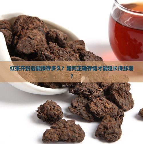 红茶开封后能保存多久？如何正确存储才能延长保鲜期？