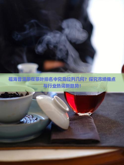 福海普洱茶在茶叶排名中究竟位列几何？探究市场痛点与行业热词新趋势！