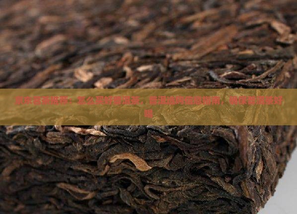 京东茗茶推荐：怎么买好普洱茶，普洱选购信息指南，确保普洱茶好喝