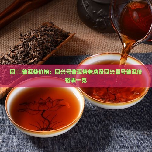 同興號普洱茶价格：同兴号普洱茶老店及同兴昌号普洱价格表一览