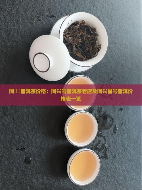 同興號普洱茶价格：同兴号普洱茶老店及同兴昌号普洱价格表一览