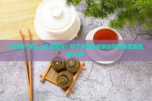 普洱茶7年以上还能喝吗？存了多年的老茶如何判断是否值得入手？