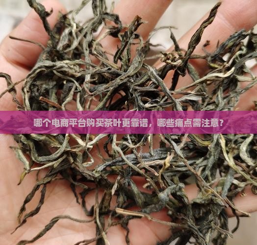 哪个电商平台购买茶叶更靠谱，哪些痛点需注意？