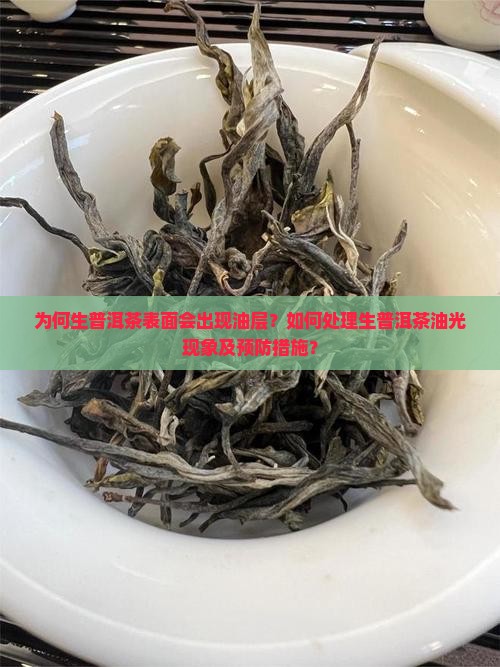 为何生普洱茶表面会出现油层？如何处理生普洱茶油光现象及预防措施？