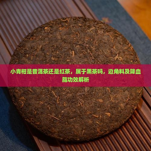 小青柑是普洱茶还是红茶，属于黑茶吗，边角料及降血脂功效解析