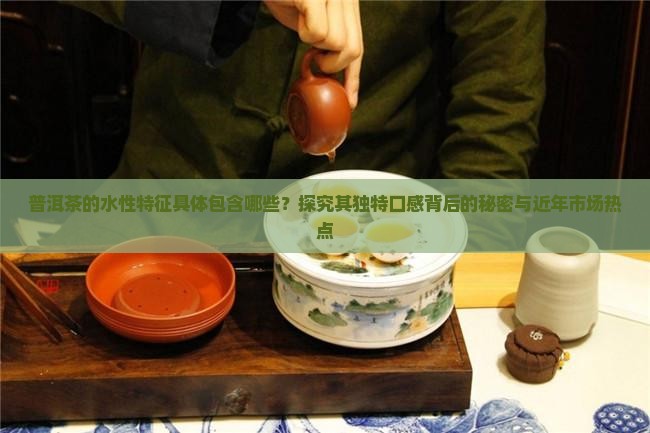 普洱茶的水性特征具体包含哪些？探究其独特口感背后的秘密与近年市场热点