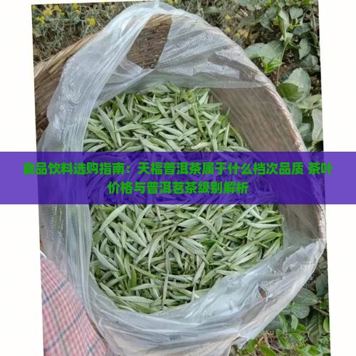 食品饮料选购指南：天福普洱茶属于什么档次品质 茶叶价格与普洱茗茶级别解析