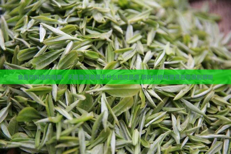 食品饮料选购指南：天福普洱茶属于什么档次品质 茶叶价格与普洱茗茶级别解析