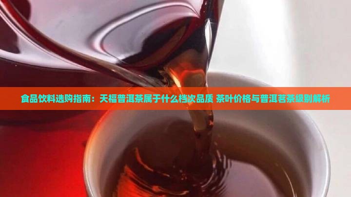 食品饮料选购指南：天福普洱茶属于什么档次品质 茶叶价格与普洱茗茶级别解析