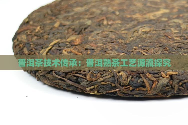 普洱茶技术传承：普洱熟茶工艺源流探究