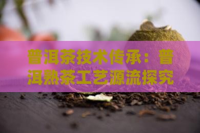 普洱茶技术传承：普洱熟茶工艺源流探究