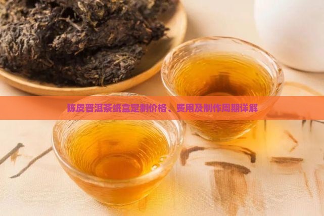陈皮普洱茶纸盒定制价格、费用及制作周期详解