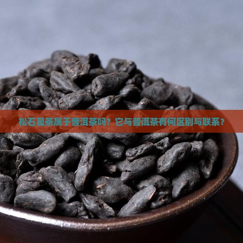 松石曼茶属于普洱茶吗？它与普洱茶有何区别与联系？