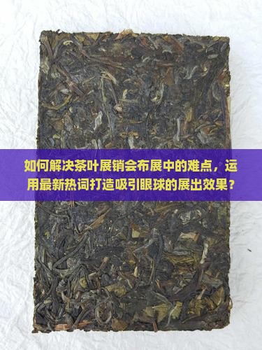 如何解决茶叶展销会布展中的难点，运用最新热词打造吸引眼球的展出效果？
