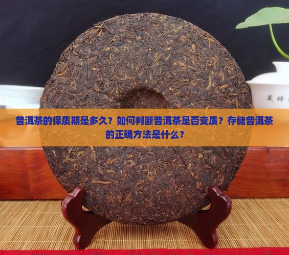 普洱茶的保质期是多久？如何判断普洱茶是否变质？存储普洱茶的正确方法是什么？