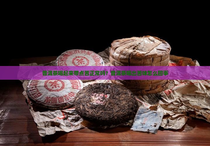 普洱茶喝起来带点苦正常吗？普洱茶喝出苦味怎么回事