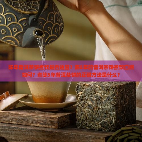 陈年普洱茶饼煮饮是否适宜？陈5年的普洱茶饼煮饮口感如何？煮陈5年普洱茶饼的正确方法是什么？