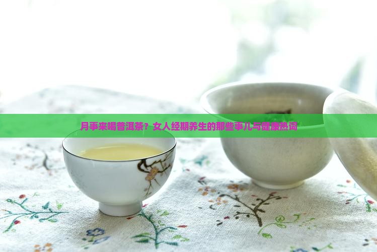 月事来喝普洱茶？女人经期养生的那些事儿与健康热词
