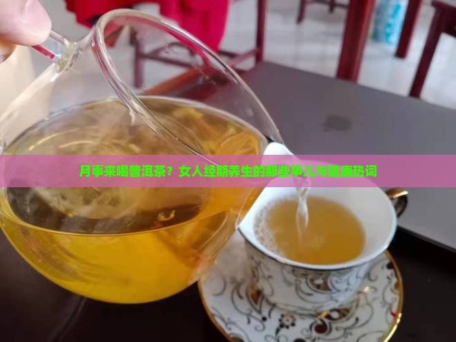 月事来喝普洱茶？女人经期养生的那些事儿与健康热词