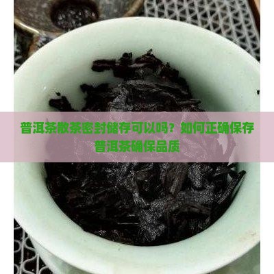 普洱茶散茶密封储存可以吗？如何正确保存普洱茶确保品质