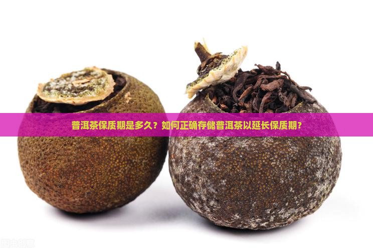 普洱茶保质期是多久？如何正确存储普洱茶以延长保质期？
