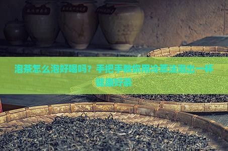 泡茶怎么泡好喝吗？手把手教你用冷萃法泡出一杯健康好茶