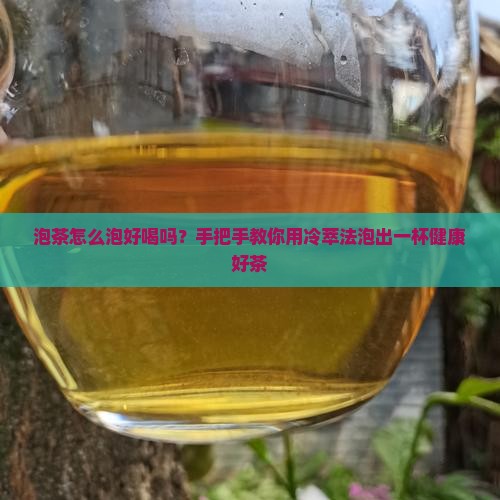 泡茶怎么泡好喝吗？手把手教你用冷萃法泡出一杯健康好茶