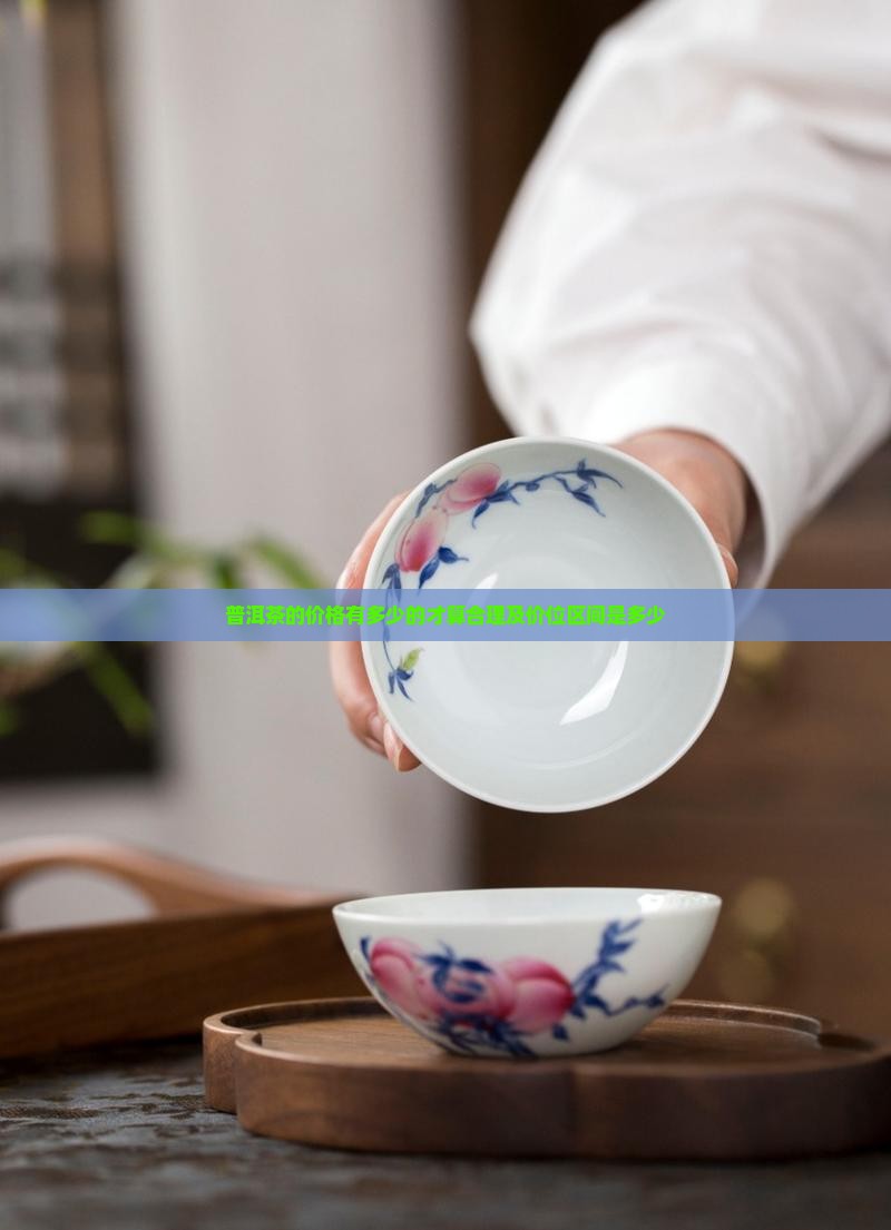 普洱茶的价格有多少的才算合理及价位区间是多少