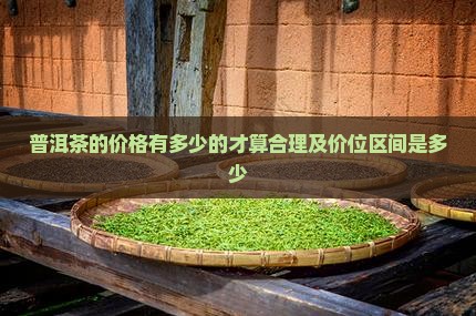 普洱茶的价格有多少的才算合理及价位区间是多少