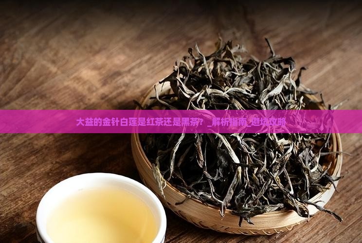 大益的金针白莲是红茶还是黑茶
