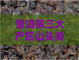 普洱茶三大茶区普洱茶的美称