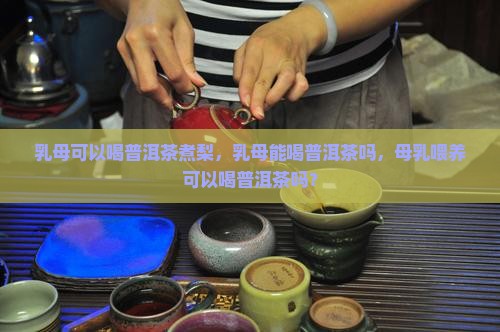 乳母可以喝普洱茶煮梨