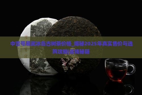 中吉号易武冰岛古树茶价格